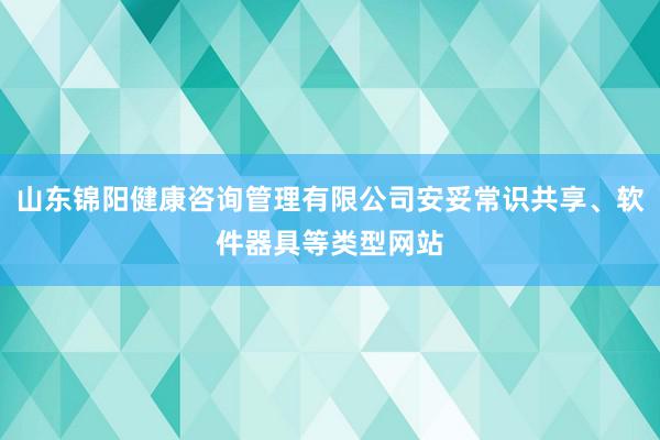 山东锦阳健康咨询管理有限公司安妥常识共享、软件器具等类型网站
